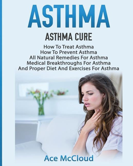 Asthma: Asthma Cure: How To Treat Asthma: How To Prevent Asthma, All Natural Remedies For Asthma, Medical Breakthroughs For As by McCloud, Ace