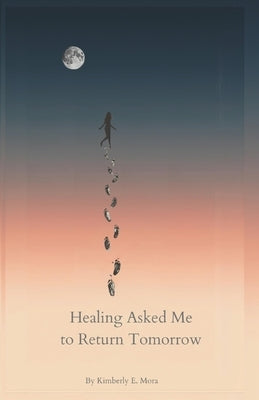 Healing Asked Me to Return Tomorrow by Mora, Kimberly E.