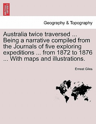 Australia Twice Traversed ... Being a Narrative Compiled from the Journals of Five Exploring Expeditions ... from 1872 to 1876 ... with Maps and Illus by Giles, Ernest