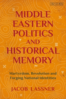 Middle Eastern Politics and Historical Memory: Martyrdom, Revolution, and Forging National Identities by Lassner, Jacob