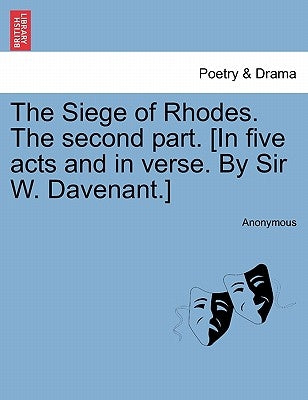 The Siege of Rhodes. the Second Part. [In Five Acts and in Verse. by Sir W. Davenant.] by Anonymous