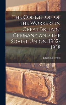 The Condition of the Workers in Great Britain, Germany and the Soviet Union, 1932-1938 by Kuczynski, Jürgen