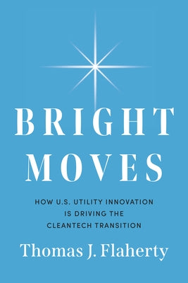 Bright Moves: How U.S. Utility Innovation Is Driving the Cleantech Transition by Flaherty, Thomas J.