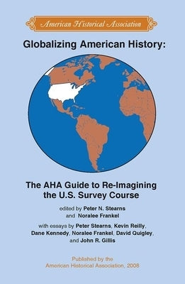 Globalizing American History: The AHA Guide to Re-Imagining the U.S. Survey Course by Stearns, Peter