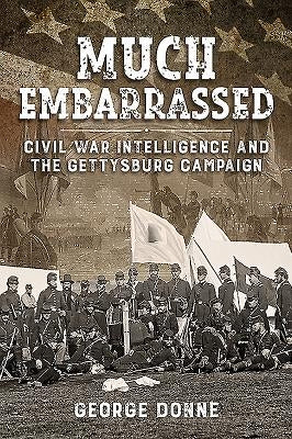 Much Embarrassed: Civil War, Intelligence and the Gettysburg Campaign by Donne, George