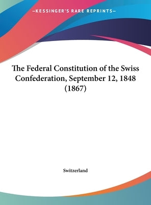 The Federal Constitution of the Swiss Confederation, September 12, 1848 (1867) by Switzerland