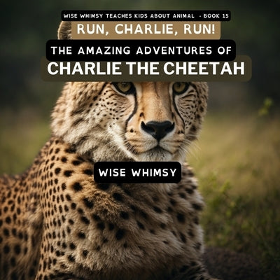 Run, Charlie, Run!: The Amazing Adventures of Charlie the Cheetah by Whimsy, Wise