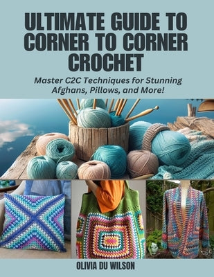 Ultimate Guide to Corner to Corner Crochet: Master C2C Techniques for Stunning Afghans, Pillows, and More! by Wilson, Olivia Du