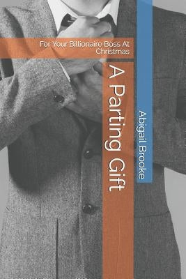 A Parting Gift: For Your Billionaire Boss At Christmas by Brooke, Abigail