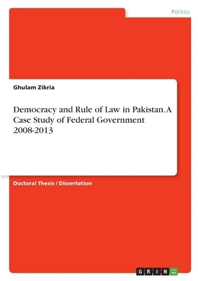 Democracy and Rule of Law in Pakistan. A Case Study of Federal Government 2008-2013 by Zikria, Ghulam