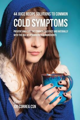 44 Juice Recipe Solutions to Common Cold Symptoms: Prevent and Cure the Common Cold Fast and Naturally With the Use of Vitamin Packed Ingredients by Correa, Joe