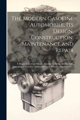 The Modern Gasoline Automobile, Its Design, Construction, Maintenance and Repair: A Practical, Comprehensive Treatise Defining All Principles Pertaini by Anonymous