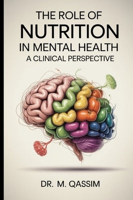 The Role of Nutrition in Mental Health: A Clinical Perspective: Unlocking the Power of Diet to Enhance Mood, Cognition, and Emotional Well-being by Qassim, M.