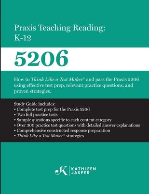Praxis Teaching Reading: K-12 (5206): How to Think Like a Test Maker and pass the Praxis 5206 using effective test prep, relevant practice questions, by Jasper, Kathleen