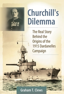 Churchill's Dilemma: The Real Story Behind the Origins of the 1915 Dardanelles Campaign by Clews, Graham T.