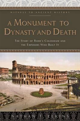 A Monument to Dynasty and Death: The Story of Rome's Colosseum and the Emperors Who Built It by Elkins, Nathan T.