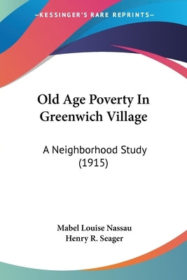 Old Age Poverty In Greenwich Village: A Neighborhood Study (1915) by Nassau, Mabel Louise