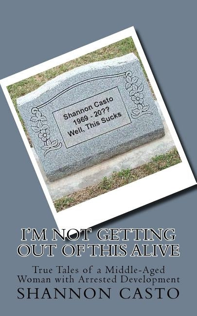 I'm Not Getting Out of This Alive: True Tales of a Middle-Aged Woman with Arrested Development by Casto, Shannon L.