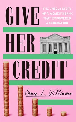 Give Her Credit: The Untold Account of a Women's Bank That Empowered a Generation by Williams, Grace L.