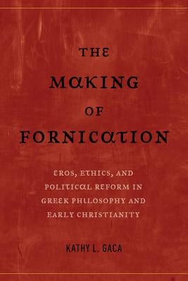 The Making of Fornication: Eros, Ethics, and Political Reform in Greek Philosophy and Early Christianityvolume 40 by Gaca, Kathy L.