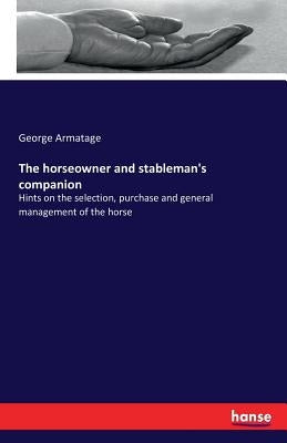 The horseowner and stableman's companion: Hints on the selection, purchase and general management of the horse by Armatage, George