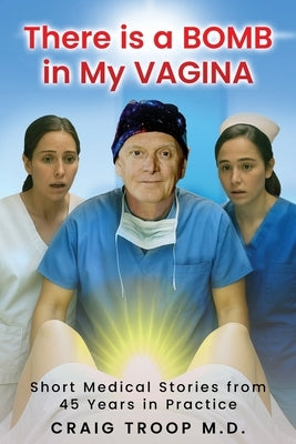 There is a Bomb in my Vagina: Short Medical Stories from 45 Years in Practice by Troop, Craig Alvin