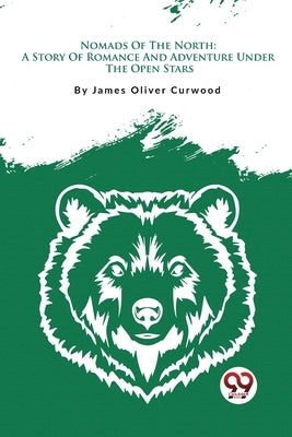 Nomads Of The North: A Story Of Romance And Adventure Under The Open Stars by Curwood, James Oliver