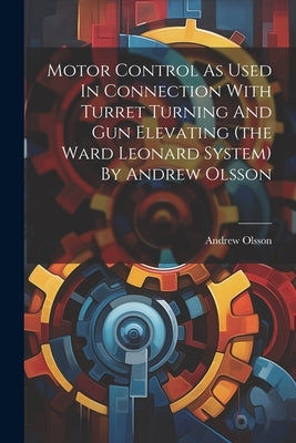 Motor Control As Used In Connection With Turret Turning And Gun Elevating (the Ward Leonard System) By Andrew Olsson by Olsson, Andrew