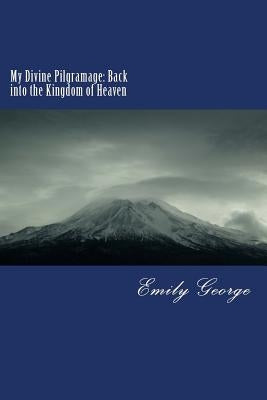My Divine Pilgrimage: Back into the Kingdom of Heaven by George, Emily Joetta