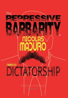 The Repressive Barbarity of Nicolas Maduro Narco-dictatorship by Gonzalez, Rodulfo