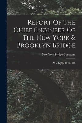Report Of The Chief Engineer Of The New York & Brooklyn Bridge: Nos. 1-[7]-- 1870-1877 by New York Bridge Company