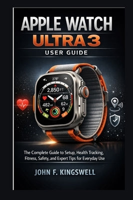 Apple Watch Ultra 3 User Guide: The Complete Guide to Setup, Health Tracking, Fitness, Safety, and Expert Tips for Everyday Use by John F Kingswell