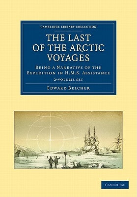 The Last of the Arctic Voyages 2 Volume Set: Being a Narrative of the Expedition in HMS Assistance, Under the Command of Captain Sir Edward Belcher, C by Belcher, Edward
