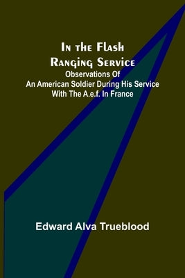 In the Flash Ranging Service; Observations of an American Soldier During His Service With the A.E.F. in France by Alva Trueblood, Edward