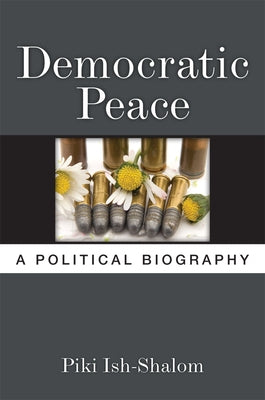 Democratic Peace: A Political Biography by Ish-Shalom, Piki