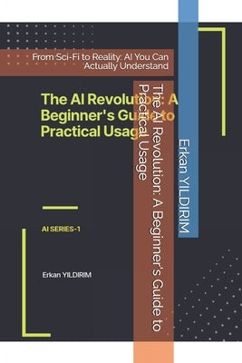 The AI Revolution: A Beginner's Guide to Practical Usage: From Sci-Fi to Reality: AI You Can Actually Understand by Yildirim, Erkan