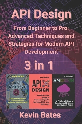 API Design: 3 in 1 - "From Beginner to Pro: Advanced Techniques and Strategies for Modern API Development" by Bates, Kevin