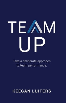 Team Up: Take a deliberate approach to team performance by Luiters, Keegan