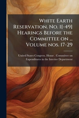 White Earth Reservation. No. 1[-49] Hearings Before the Committee on ... Volume nos. 17-29 by United States Congress House Committe