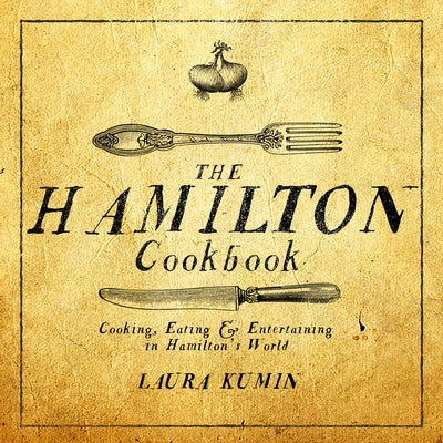 The Hamilton Cookbook: Cooking, Eating, and Entertaining in Hamilton's World by Kumin, Laura