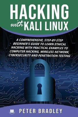 Hacking With Kali Linux: A Comprehensive, Step-By-Step Beginner's Guide to Learn Ethical Hacking With Practical Examples to Computer Hacking, W by Bradley, Peter