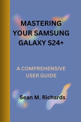 Mastering Your Samsung Galaxy S24+: A Comprehensive User Guide by M. Richards, Sean