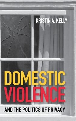 Domestic Violence and the Politics of Privacy by Kelly, Kristin A.