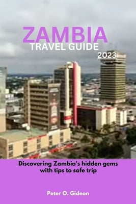 Zambia Travel Guide 2023: Discovering Zambia's hidden gems with tips to safe trip by Gideon, Peter O.