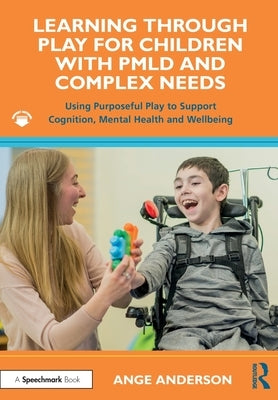 Learning Through Play for Children with PMLD and Complex Needs: Using Purposeful Play to Support Cognition, Mental Health and Wellbeing by Anderson, Ange