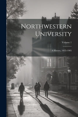 Northwestern University: A History, 1855-1905; Volume 1 by Anonymous