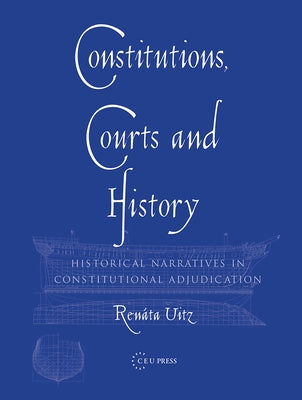 Constitutions, Courts, and History: Historical Narratives in Constitutional Adjudication by Uitz, Renata