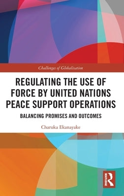 Regulating the Use of Force by United Nations Peace Support Operations: Balancing Promises and Outcomes by Ekanayake, Charuka