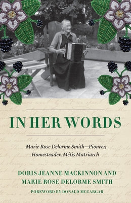 In Her Words: Marie Rose Delorme Smith--Pioneer, Homesteader, M?tis Matriarch by MacKinnon, Doris Jeanne