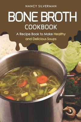 Bone Broth Cookbook: A Recipe Book to Make Healthy and Delicious Soups by Silverman, Nancy